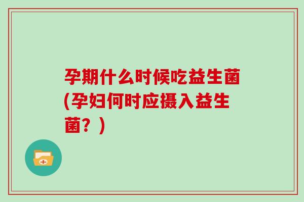 孕期什么时候吃益生菌(孕妇何时应摄入益生菌？)