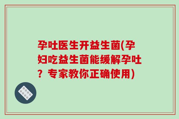 孕吐医生开益生菌(孕妇吃益生菌能缓解孕吐？专家教你正确使用)
