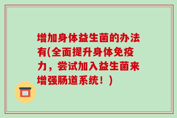 增加身体益生菌的办法有(全面提升身体免疫力，尝试加入益生菌来增强肠道系统！)