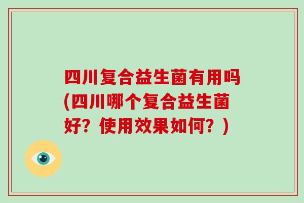 四川复合益生菌有用吗(四川哪个复合益生菌好?使用效果如何?) 四川复合益生菌有用吗(四川哪个复合益生菌好?使用效果如何?)