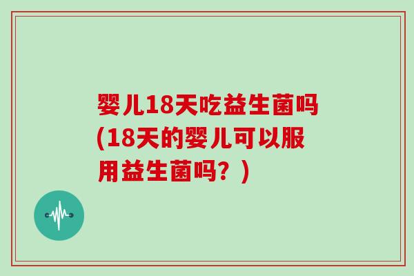 婴儿18天吃益生菌吗(18天的婴儿可以服用益生菌吗?) 婴儿18天吃益生菌吗(18天的婴儿可以服用益生菌吗?)