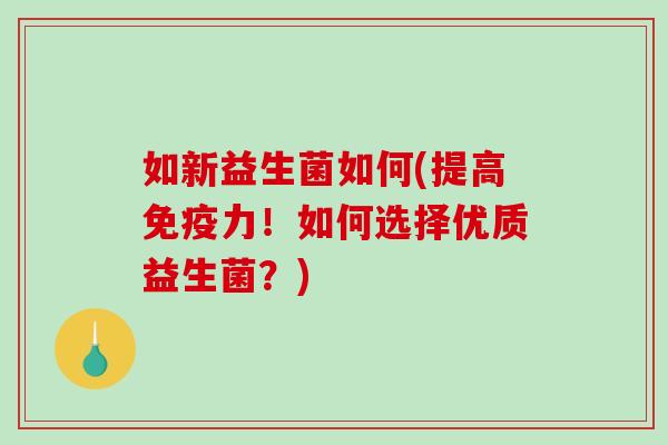 如新益生菌如何(提高免疫力！如何选择优质益生菌？)