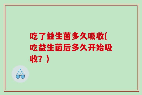 吃了益生菌多久吸收(吃益生菌后多久开始吸收？)