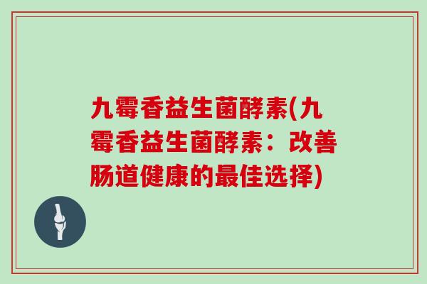 九霉香益生菌酵素(九霉香益生菌酵素：改善肠道健康的佳选择)