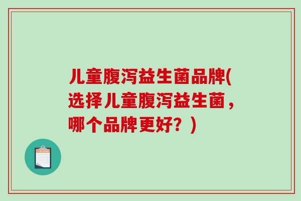 儿童腹泻益生菌品牌(选择儿童腹泻益生菌，哪个品牌更好？)