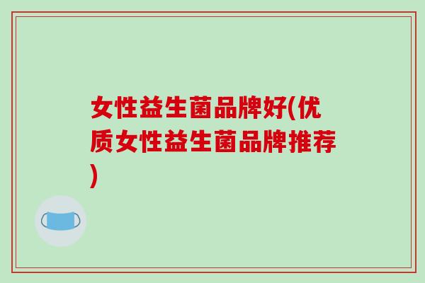 女性益生菌品牌好(优质女性益生菌品牌推荐) 女性益生菌品牌好(优质女性益生菌品牌推荐)
