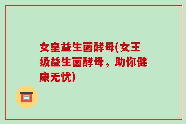女皇益生菌酵母(女王级益生菌酵母，助你健康无忧)