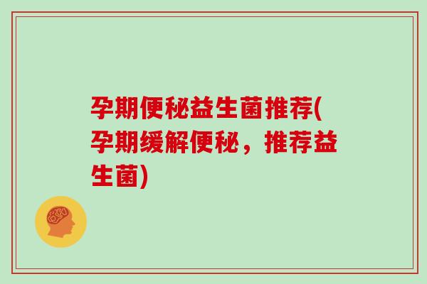 孕期益生菌推荐(孕期缓解，推荐益生菌)