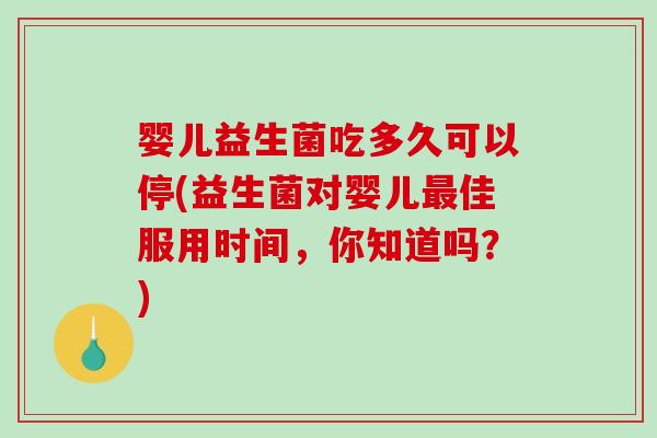 婴儿益生菌吃多久可以停(益生菌对婴儿佳服用时间，你知道吗？)