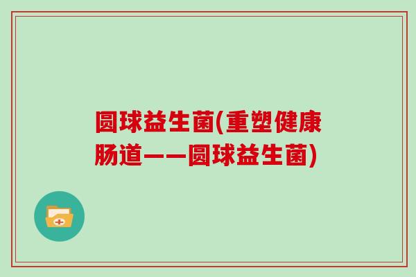 圆球益生菌(重塑健康肠道——圆球益生菌)