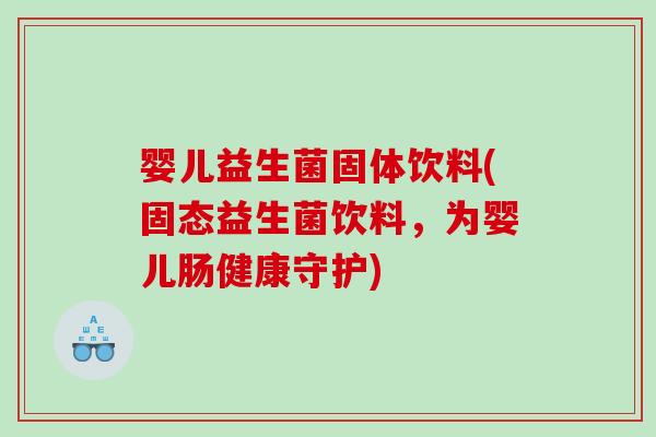 婴儿益生菌固体饮料(固态益生菌饮料，为婴儿肠健康守护)