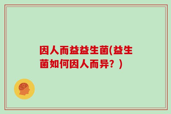 因人而益益生菌(益生菌如何因人而异？)