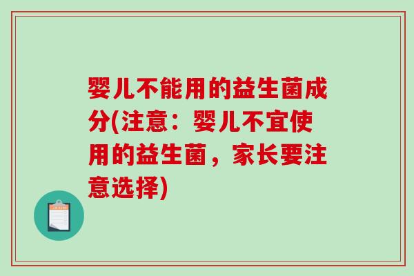 婴儿不能用的益生菌成分(注意：婴儿不宜使用的益生菌，家长要注意选择)