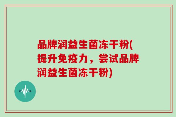 品牌润益生菌冻干粉(提升免疫力，尝试品牌润益生菌冻干粉)