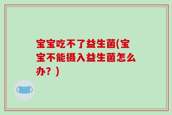 宝宝吃不了益生菌(宝宝不能摄入益生菌怎么办？)