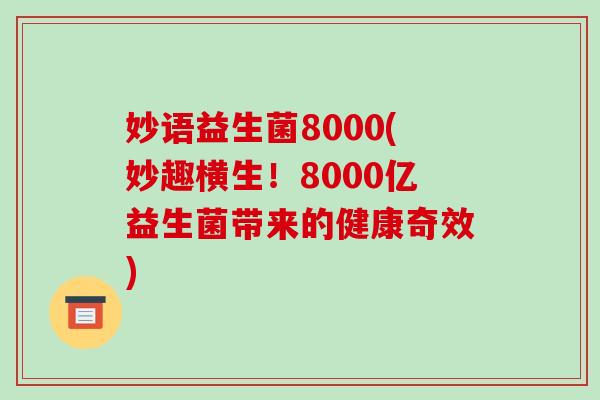 妙语益生菌8000(妙趣横生！8000亿益生菌带来的健康奇效)
