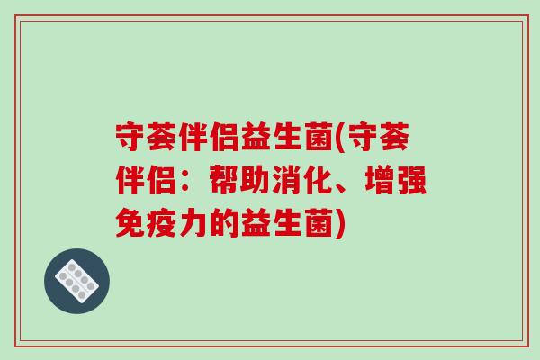 守荟伴侣益生菌(守荟伴侣:帮助消化、增强力的益生菌) 守荟伴侣益生菌(守荟伴侣:帮助消化、增强力的益生菌)