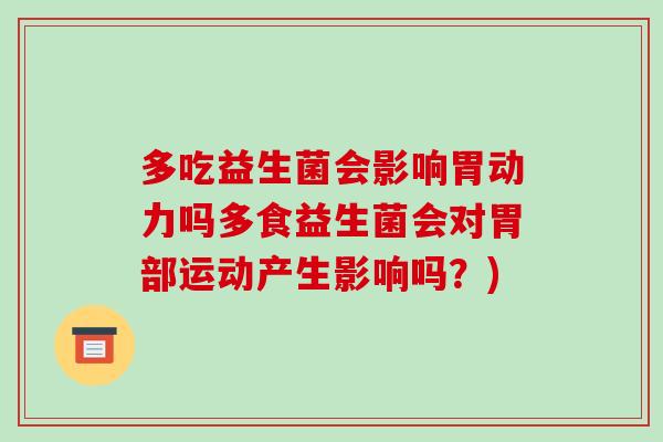 多吃益生菌会影响胃动力吗多食益生菌会对胃部运动产生影响吗?) 多吃益生菌会影响胃动力吗多食益生菌会对胃部运动产生影响吗?)