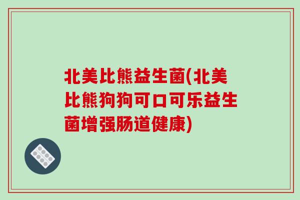 北美比熊益生菌(北美比熊狗狗可口可乐益生菌增强肠道健康) 北美比熊益生菌(北美比熊狗狗可口可乐益生菌增强肠道健康)