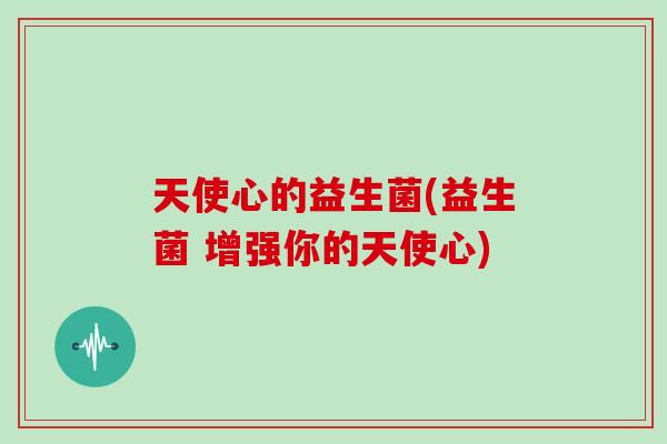天使心的益生菌(益生菌 增强你的天使心)