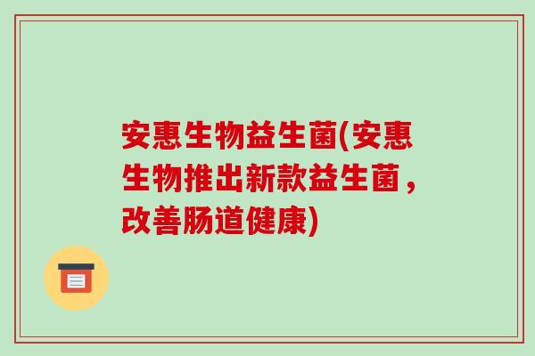 安惠生物益生菌(安惠生物推出新款益生菌，改善肠道健康)