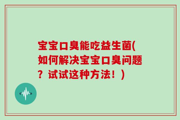 宝宝口臭能吃益生菌(如何解决宝宝口臭问题？试试这种方法！)