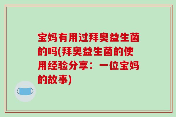 宝妈有用过拜奥益生菌的吗(拜奥益生菌的使用经验分享：一位宝妈的故事)