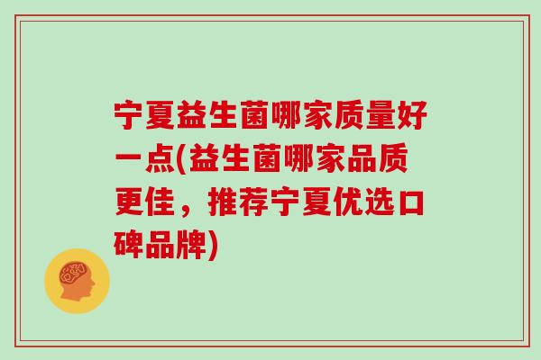 宁夏益生菌哪家质量好一点(益生菌哪家品质更佳,推荐宁夏优选口碑品牌) 宁夏益生菌哪家质量好一点(益生菌哪家品质更佳,推荐宁夏优选口碑品牌)