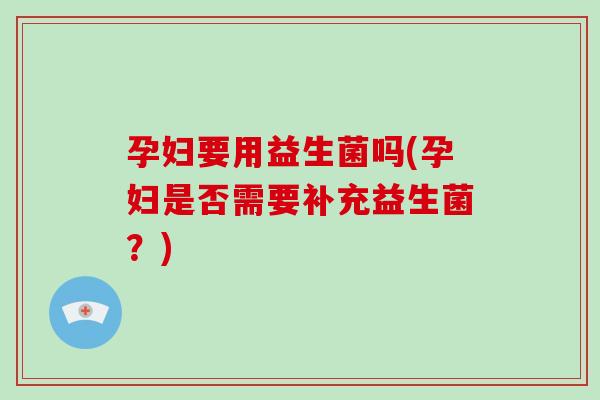 孕妇要用益生菌吗(孕妇是否需要补充益生菌？)