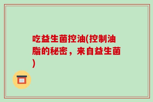 吃益生菌控油(控制油脂的秘密，来自益生菌)