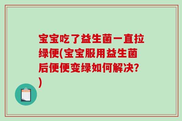 宝宝吃了益生菌一直拉绿便(宝宝服用益生菌后便便变绿如何解决？)
