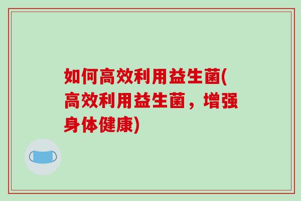 如何高效利用益生菌(高效利用益生菌，增强身体健康)