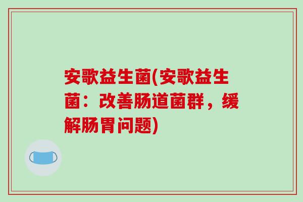 安歌益生菌(安歌益生菌：改善肠道菌群，缓解肠胃问题)