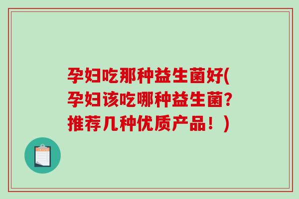 孕妇吃那种益生菌好(孕妇该吃哪种益生菌？推荐几种优质产品！)