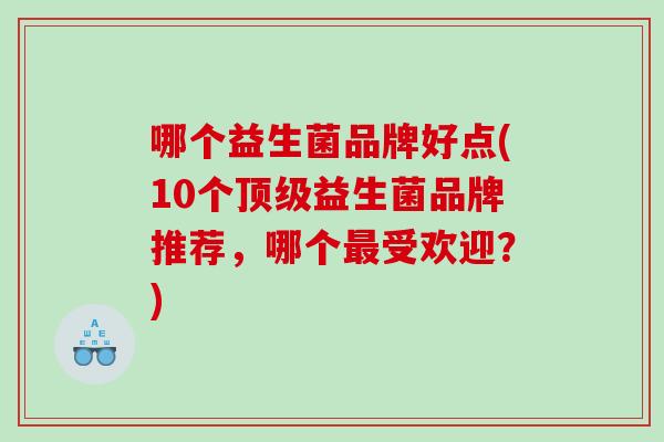 哪个益生菌品牌好点(10个益生菌品牌推荐，哪个受欢迎？)