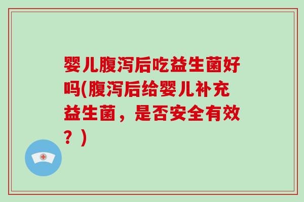 婴儿腹泻后吃益生菌好吗(腹泻后给婴儿补充益生菌，是否安全有效？)