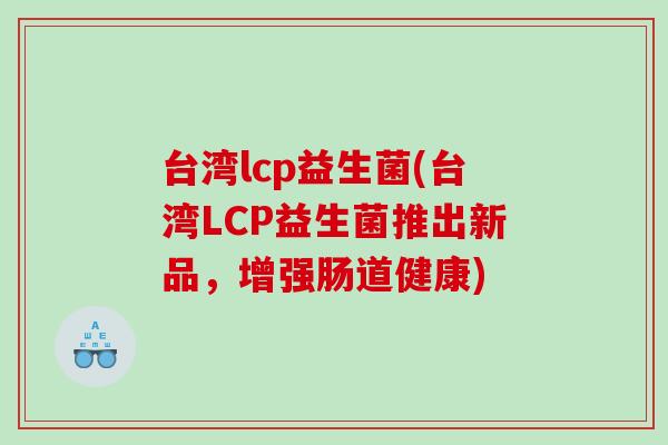 台湾lcp益生菌(台湾LCP益生菌推出新品,增强肠道健康) 台湾lcp益生菌(台湾LCP益生菌推出新品,增强肠道健康)