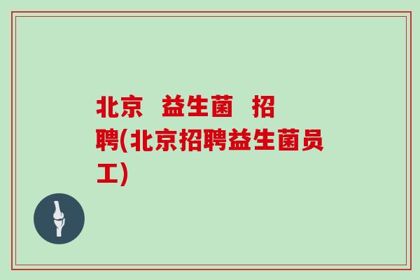 北京  益生菌  招聘(北京招聘益生菌员工)