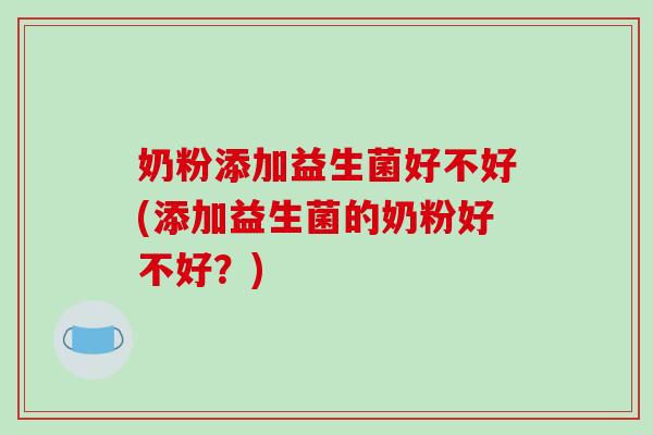 奶粉添加益生菌好不好(添加益生菌的奶粉好不好?) 奶粉添加益生菌好不好(添加益生菌的奶粉好不好?)