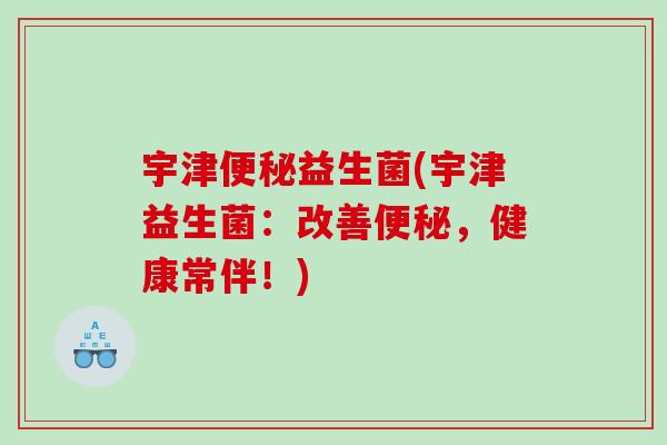宇津便秘益生菌(宇津益生菌：改善便秘，健康常伴！)