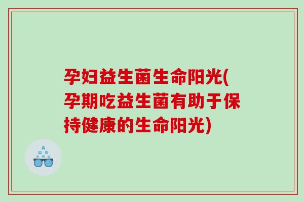 孕妇益生菌生命阳光(孕期吃益生菌有助于保持健康的生命阳光)