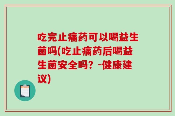 吃完止痛药可以喝益生菌吗(吃止痛药后喝益生菌安全吗？-健康建议)