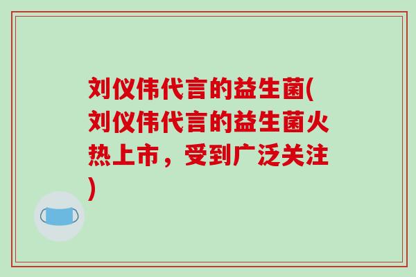 刘仪伟代言的益生菌(刘仪伟代言的益生菌火热上市，受到广泛关注)