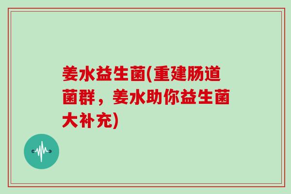 姜水益生菌(重建肠道菌群，姜水助你益生菌大补充)