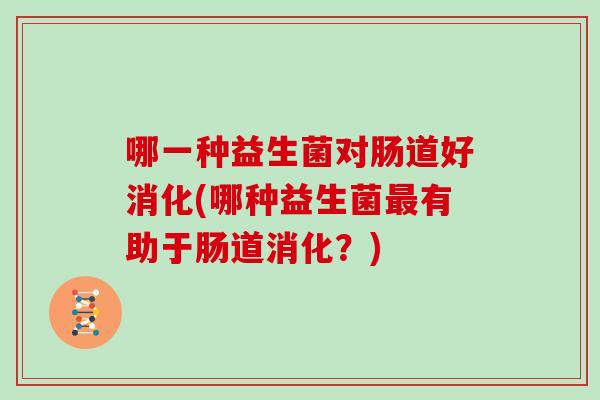 哪一种益生菌对肠道好消化(哪种益生菌最有助于肠道消化？)