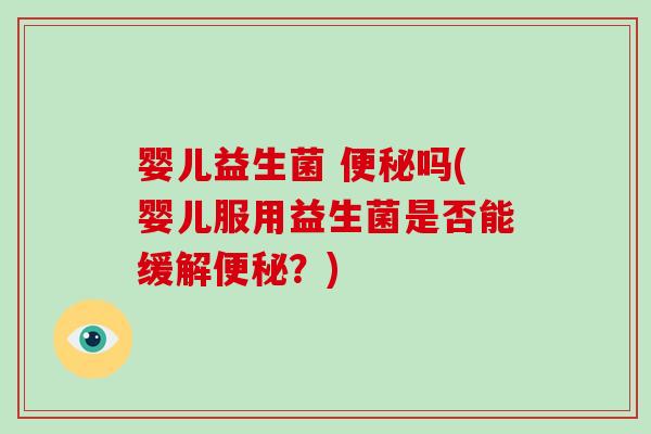 婴儿益生菌 便秘吗(婴儿服用益生菌是否能缓解便秘？)