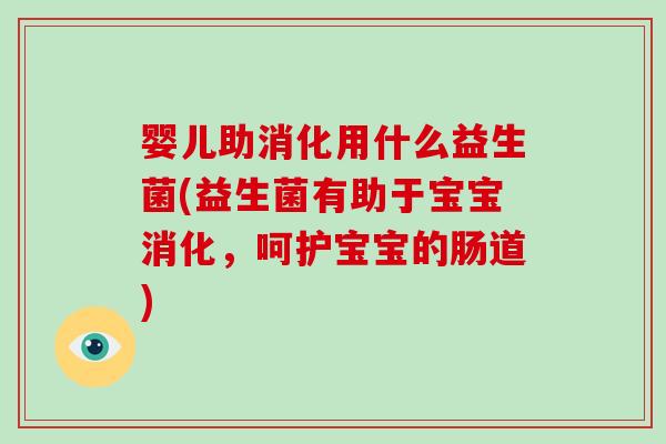 婴儿助消化用什么益生菌(益生菌有助于宝宝消化，呵护宝宝的肠道)