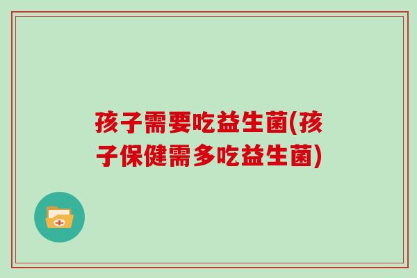 孩子需要吃益生菌(孩子保健需多吃益生菌)