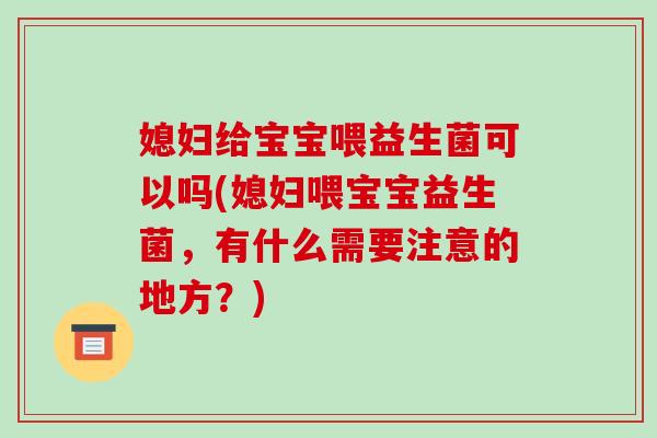 媳妇给宝宝喂益生菌可以吗(媳妇喂宝宝益生菌，有什么需要注意的地方？)