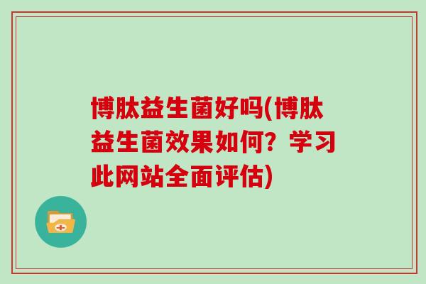 博肽益生菌好吗(博肽益生菌效果如何?学习此网站全面评估) 博肽益生菌好吗(博肽益生菌效果如何?学习此网站全面评估)